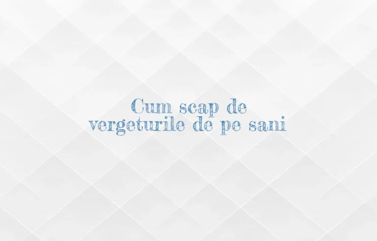 cum scap de vergeturile de pe sani