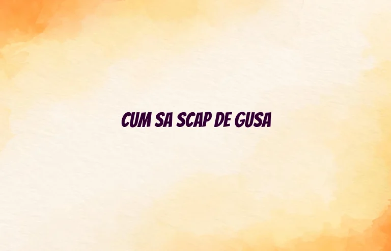 cum sa scap de gusa