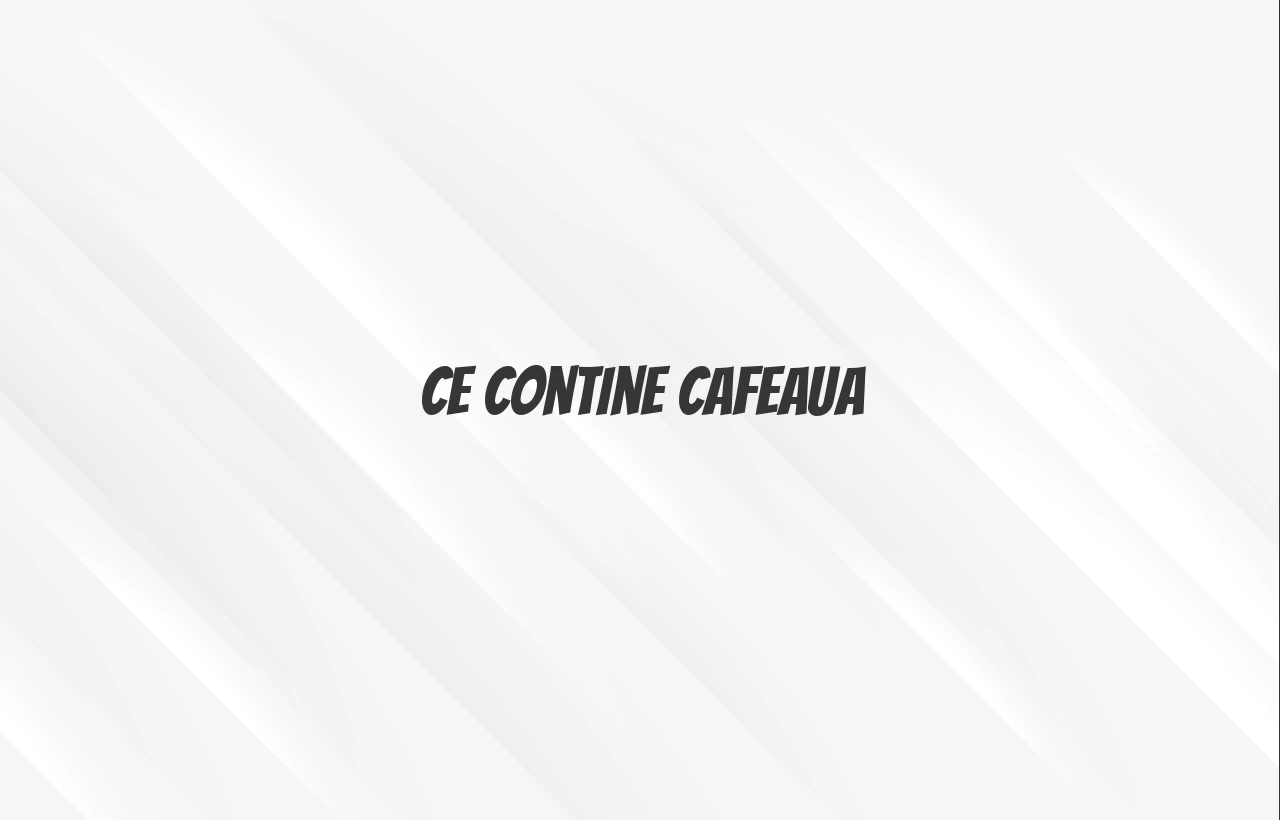 ce contine cafeaua